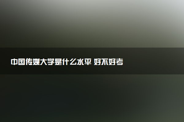 中国传媒大学是什么水平 好不好考