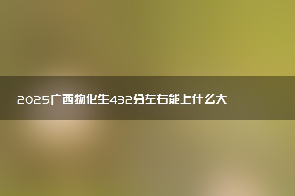 2025广西物化生432分左右能上什么大学 可以报考的院校名单