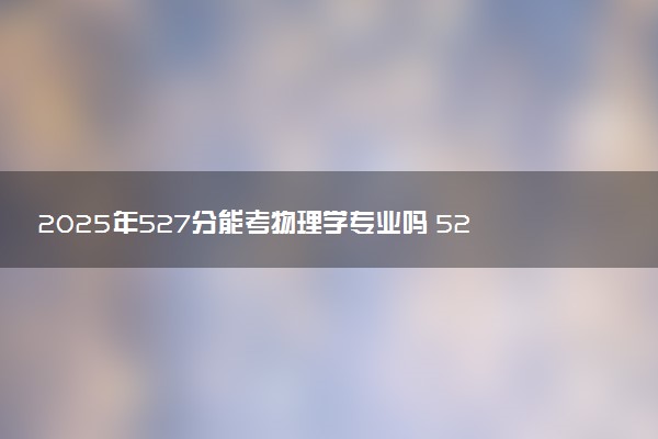 2025年527分能考物理学专业吗 527分物理学专业大学推荐