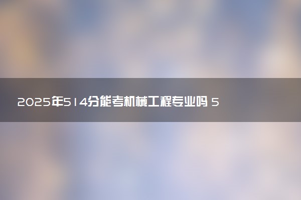 2025年514分能考机械工程专业吗 514分机械工程专业大学推荐