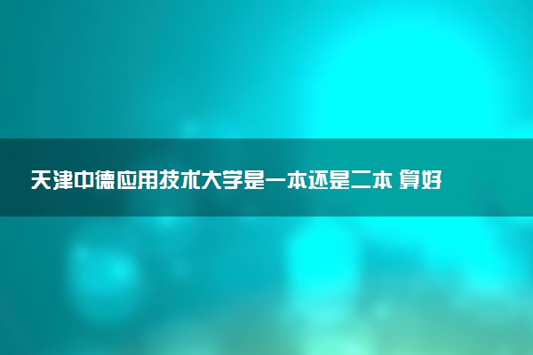 天津中德应用技术大学是一本还是二本 算好大学吗