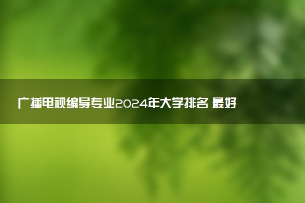广播电视编导专业2024年大学排名 最好的大学排行榜