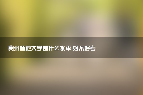 贵州师范大学是什么水平 好不好考