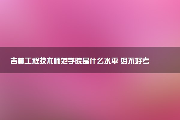 吉林工程技术师范学院是什么水平 好不好考