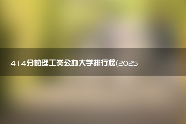 414分的理工类公办大学排行榜（2025考生参考)