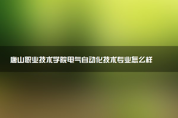 唐山职业技术学院电气自动化技术专业怎么样 录取分数线多少