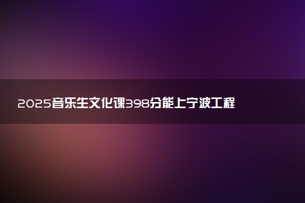 2025音乐生文化课398分能上宁波工程学院吗