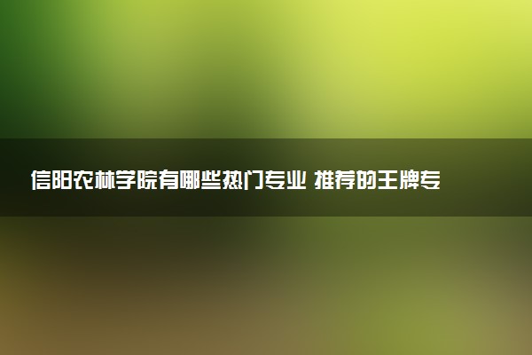 信阳农林学院有哪些热门专业 推荐的王牌专业