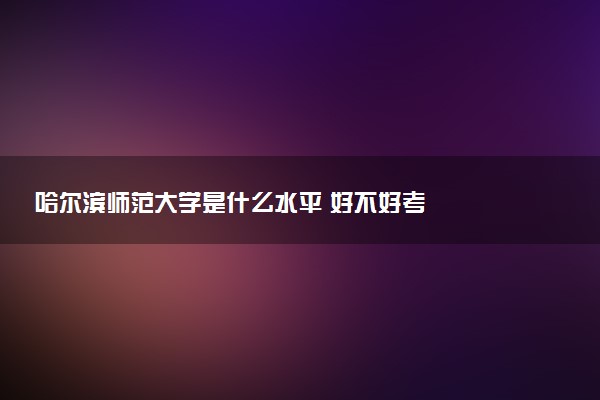 哈尔滨师范大学是什么水平 好不好考