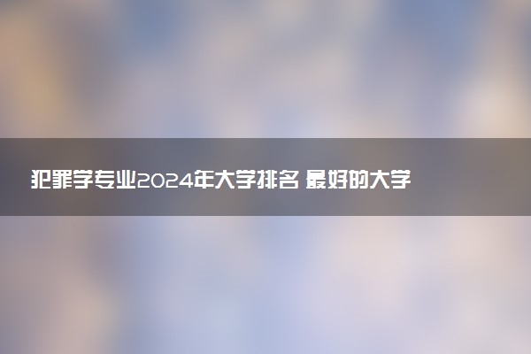 犯罪学专业2024年大学排名 最好的大学排行榜