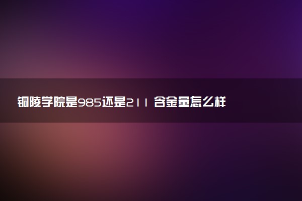 铜陵学院是985还是211 含金量怎么样