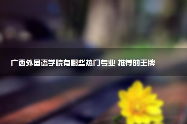 广西外国语学院有哪些热门专业 推荐的王牌专业