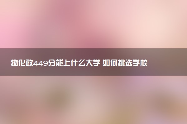 物化政449分能上什么大学 如何挑选学校