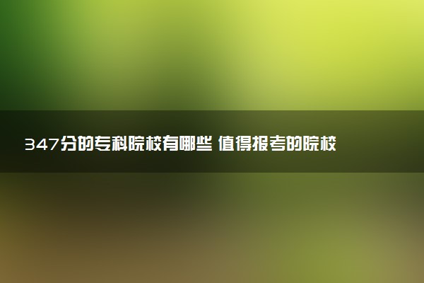 347分的专科院校有哪些 值得报考的院校推荐