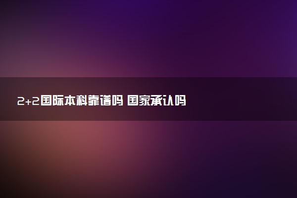 2+2国际本科靠谱吗 国家承认吗