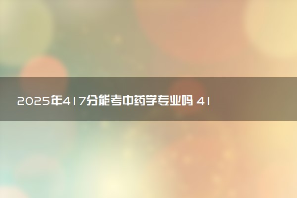 2025年417分能考中药学专业吗 417分中药学专业大学推荐