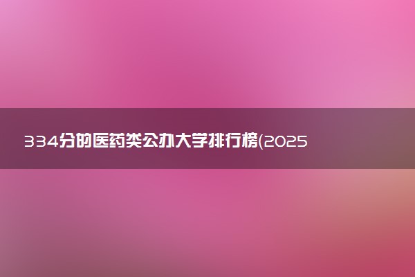 334分的医药类公办大学排行榜（2025考生参考)