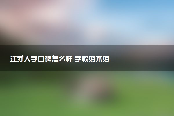 江苏大学口碑怎么样 学校好不好