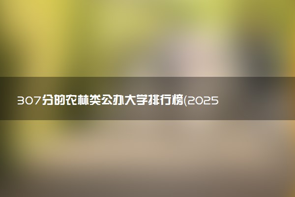 307分的农林类公办大学排行榜（2025考生参考)