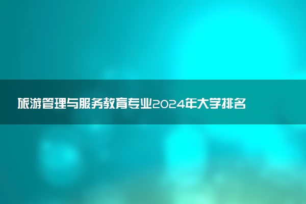 旅游管理与服务教育专业2024年大学排名 最好的大学排行榜