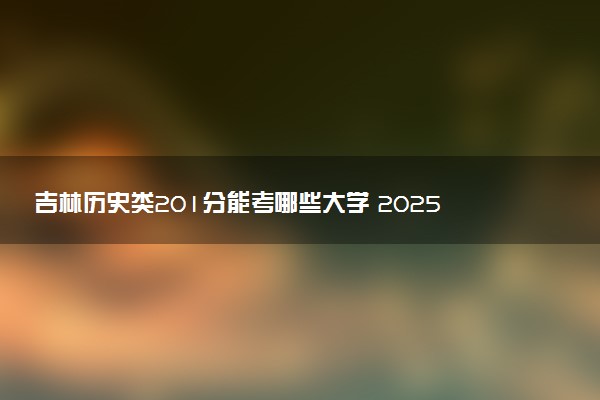 吉林历史类201分能考哪些大学 2025考生稳上的大学名单