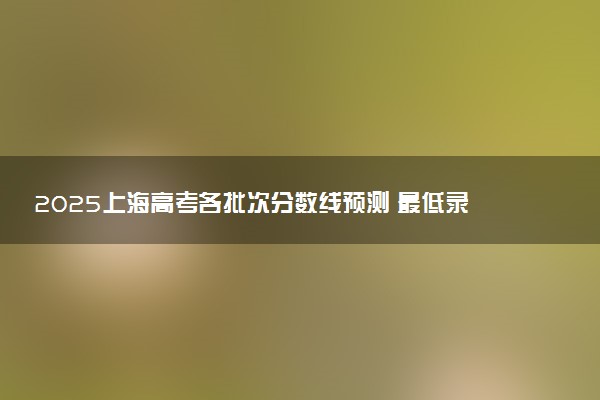 2025上海高考各批次分数线预测 最低录取分预估