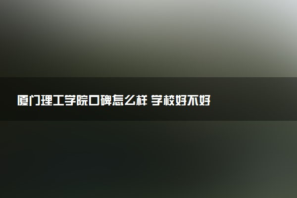 厦门理工学院口碑怎么样 学校好不好