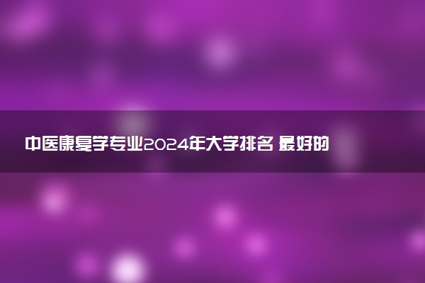 中医康复学专业2024年大学排名 最好的大学排行榜