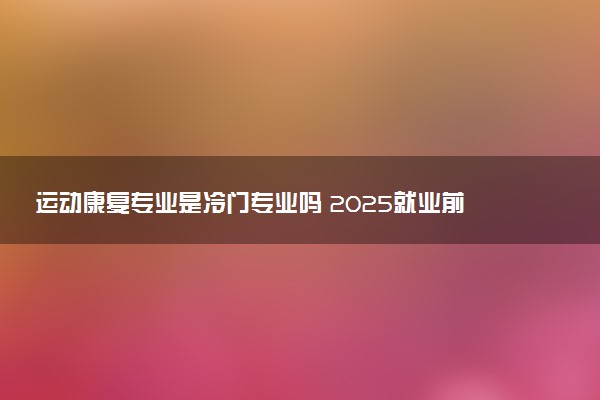 运动康复专业是冷门专业吗 2025就业前景如何