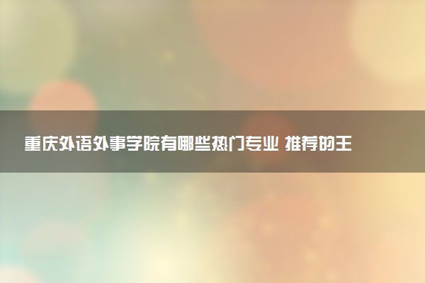 重庆外语外事学院有哪些热门专业 推荐的王牌专业
