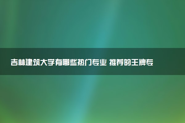 吉林建筑大学有哪些热门专业 推荐的王牌专业