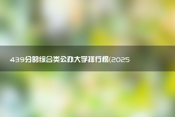 439分的综合类公办大学排行榜（2025考生参考)