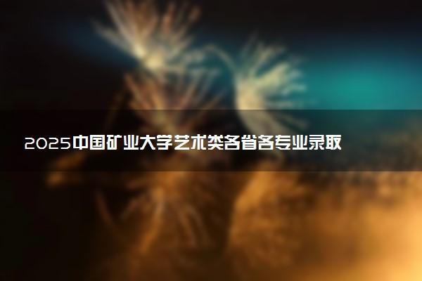 2025中国矿业大学艺术类各省各专业录取分数线汇总