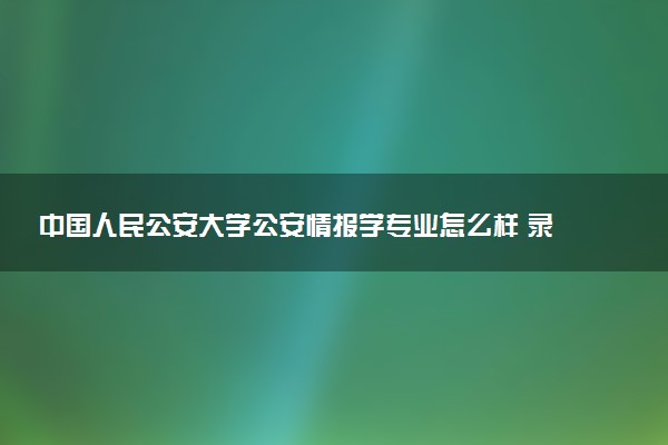 中国人民公安大学公安情报学专业怎么样 录取分数线多少