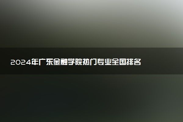 2024年广东金融学院热门专业全国排名 有哪些专业比较好
