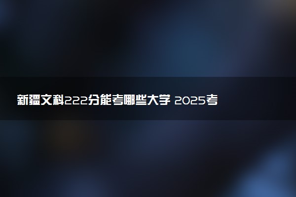 新疆文科222分能考哪些大学 2025考生稳上的大学名单