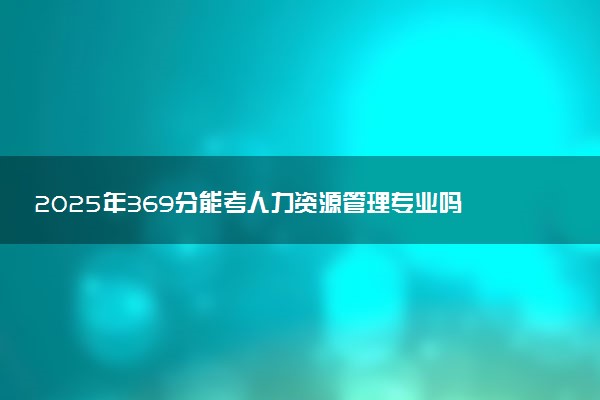 2025年369分能考人力资源管理专业吗 369分人力资源管理专业大学推荐
