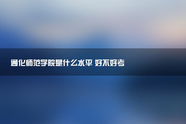 通化师范学院是什么水平 好不好考