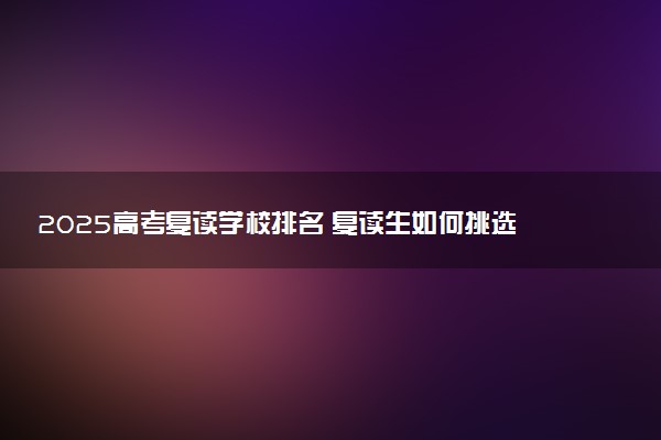 2025高考复读学校排名 复读生如何挑选学校