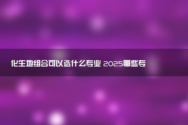 化生地组合可以选什么专业 2025哪些专业前景好