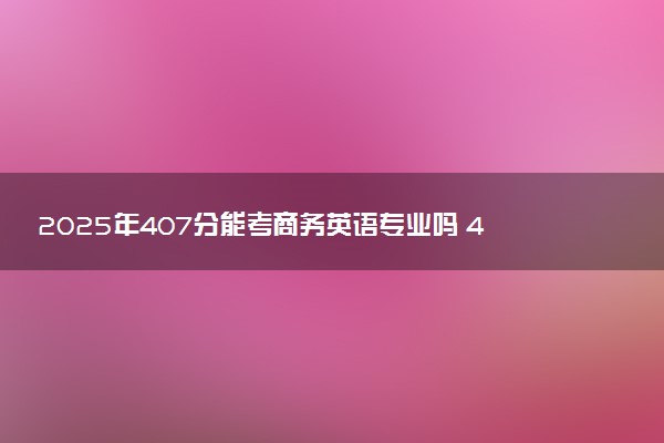 2025年407分能考商务英语专业吗 407分商务英语专业大学推荐