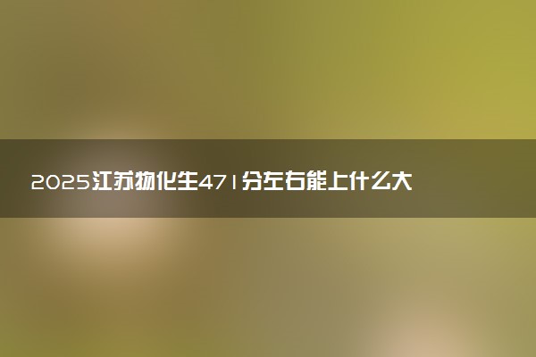 2025江苏物化生471分左右能上什么大学 可以报考的院校名单