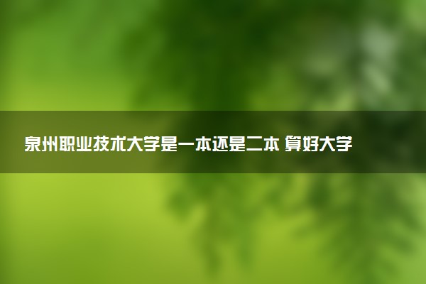 泉州职业技术大学是一本还是二本 算好大学吗