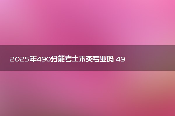 2025年490分能考土木类专业吗 490分土木类专业大学推荐