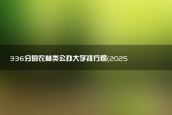 336分的农林类公办大学排行榜（2025考生参考)