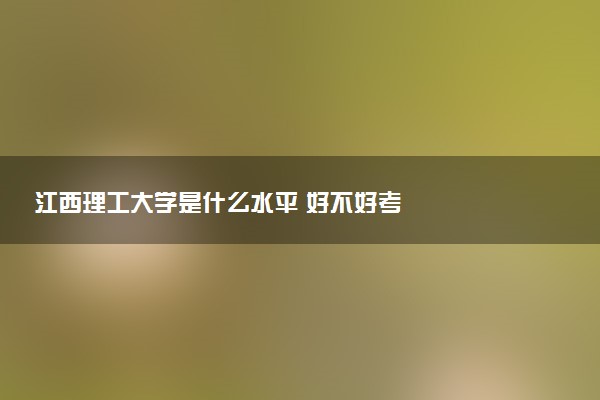 江西理工大学是什么水平 好不好考