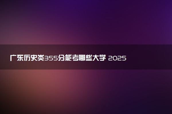 广东历史类355分能考哪些大学 2025考生稳上的大学名单