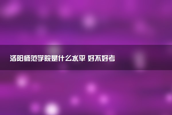 洛阳师范学院是什么水平 好不好考