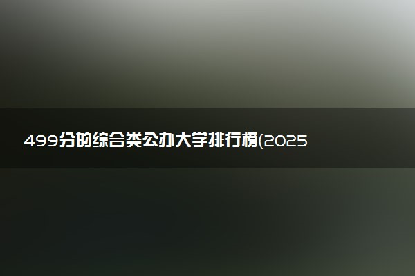499分的综合类公办大学排行榜（2025考生参考)