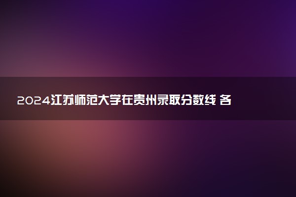 2024江苏师范大学在贵州录取分数线 各专业分数及位次
